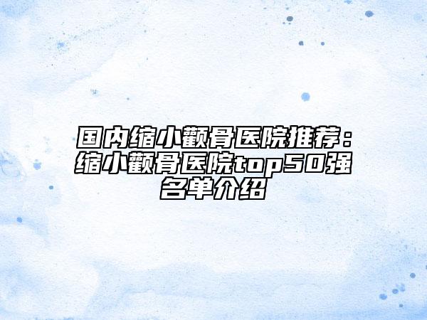 国内缩小颧骨医院推荐：缩小颧骨医院top50强名单介绍