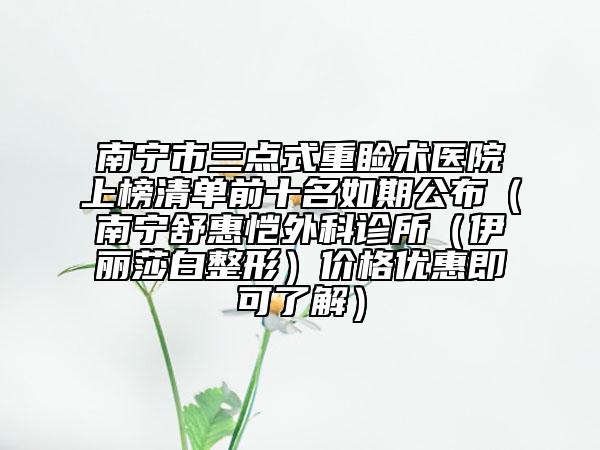 南宁市三点式重睑术医院上榜清单前十名如期公布（南宁舒惠恺外科诊所（伊丽莎白整形）价格优惠即可了解）