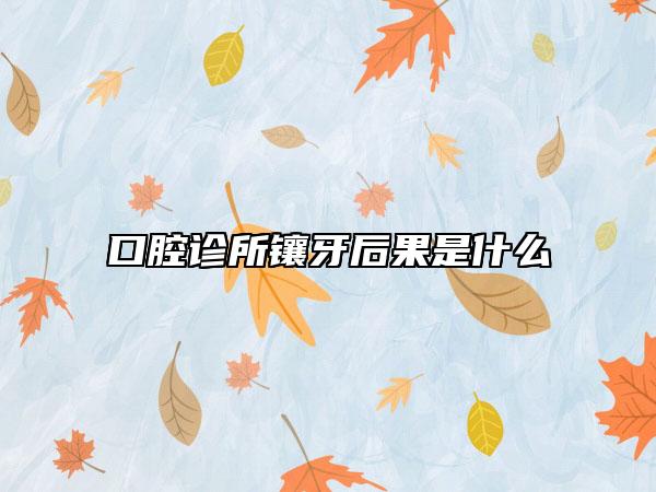 口腔诊所镶牙后果是什么