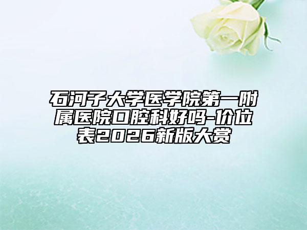 石河子大学医学院第一附属医院口腔科好吗-价位表2026新版大赏