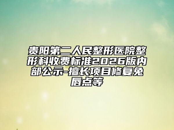 贵阳第二人民整形医院整形科收费标准2026版内部公示-擅长项目修复兔唇点等