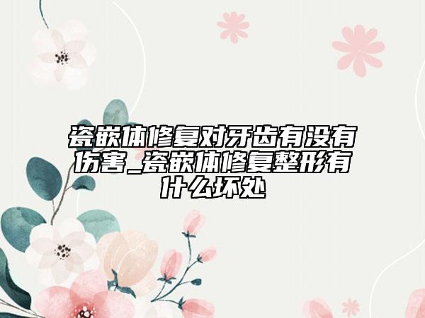 瓷嵌体修复对牙齿有没有伤害_瓷嵌体修复整形有什么坏处
