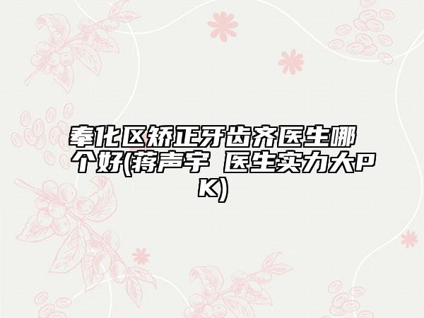 奉化区矫正牙齿齐医生哪个好(蒋声宇‌医生实力大PK)