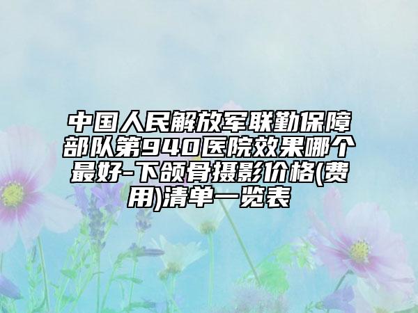 中国人民解放军联勤保障部队第940医院效果哪个最好-下颌骨摄影价格(费用)清单一览表