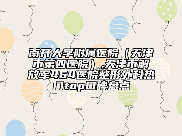 南开大学附属医院（天津市第四医院）,天津市解放军464医院整形外科热门top口碑盘点