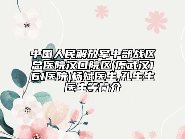 中国人民解放军中部战区总医院汉口院区(原武汉161医院)杨斌医生,孔生生医生等简介