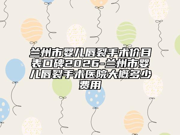 兰州市婴儿唇裂手术价目表口碑2026-兰州市婴儿唇裂手术医院大概多少费用
