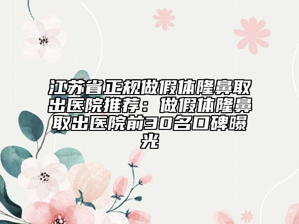 江苏省正规做假体隆鼻取出医院推荐：做假体隆鼻取出医院前30名口碑曝光