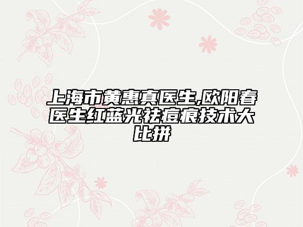 上海市黄惠真医生,欧阳春医生红蓝光祛痘痕技术大比拼
