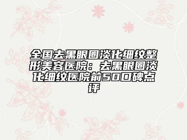 全国去黑眼圈淡化细纹整形美容医院：去黑眼圈淡化细纹医院前50口碑点评