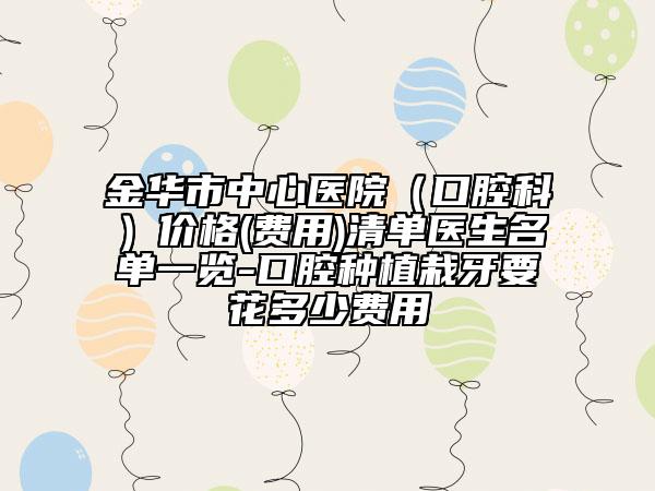 金华市中心医院（口腔科）价格(费用)清单医生名单一览-口腔种植栽牙要花多少费用