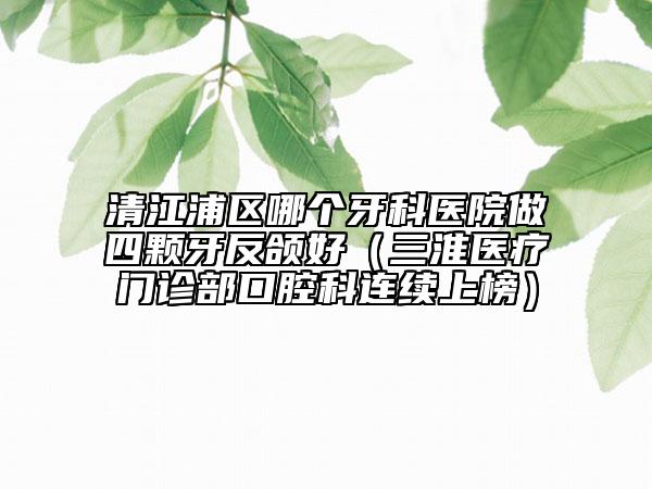 清江浦区哪个牙科医院做四颗牙反颌好（三淮医疗门诊部口腔科连续上榜）