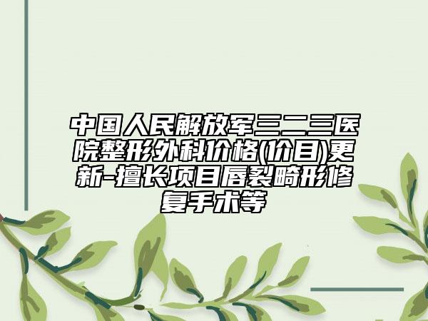 中国人民解放军三二三医院整形外科价格(价目)更新-擅长项目唇裂畸形修复手术等