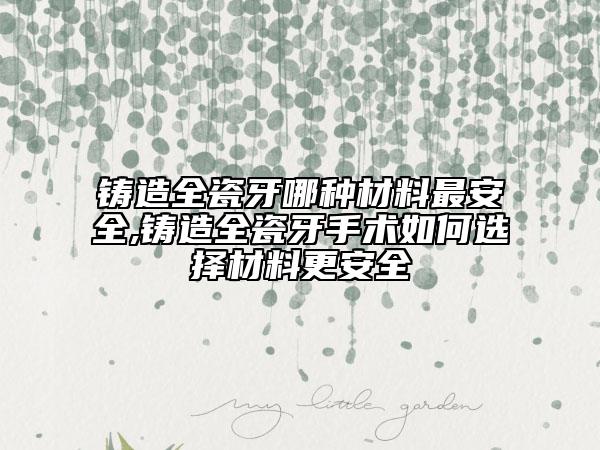 铸造全瓷牙哪种材料最安全,铸造全瓷牙手术如何选择材料更安全