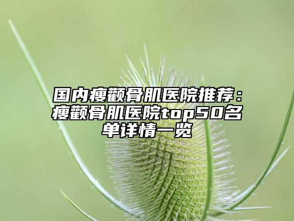 国内瘦颧骨肌医院推荐：瘦颧骨肌医院top50名单详情一览