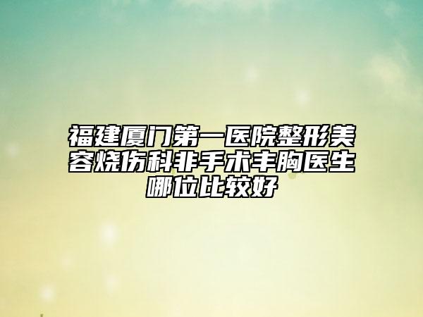 福建厦门第一医院整形美容烧伤科非手术丰胸医生哪位比较好