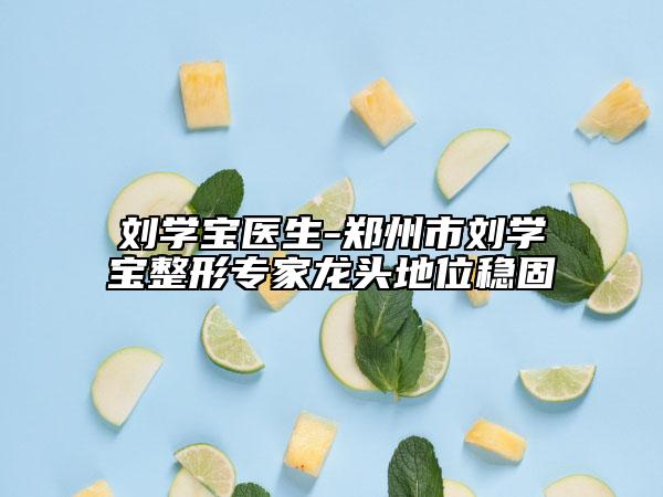 刘学宝医生-郑州市刘学宝整形专家龙头地位稳固
