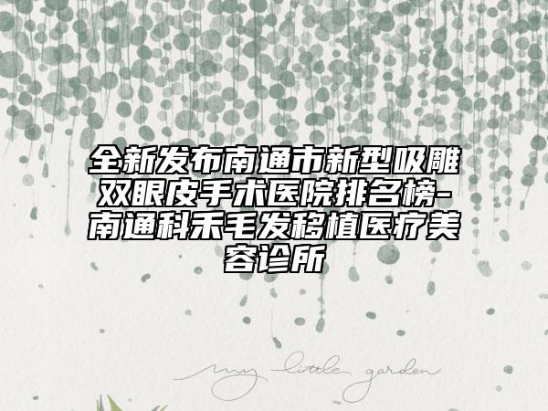 全新发布南通市新型吸雕双眼皮手术医院排名榜-南通科禾毛发移植医疗美容诊所