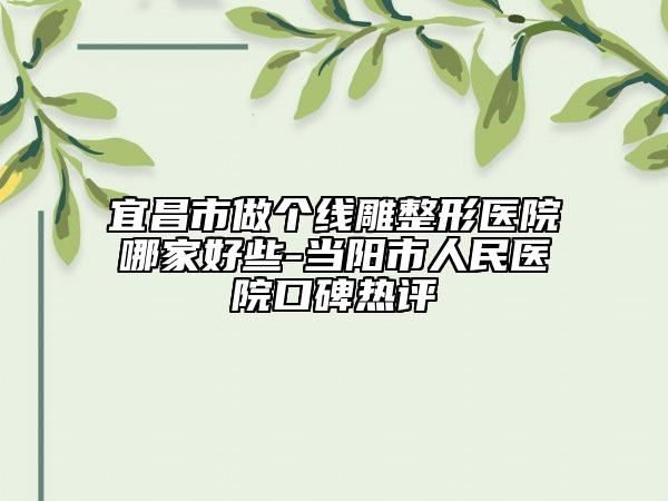 宜昌市做个线雕整形医院哪家好些-当阳市人民医院口碑热评