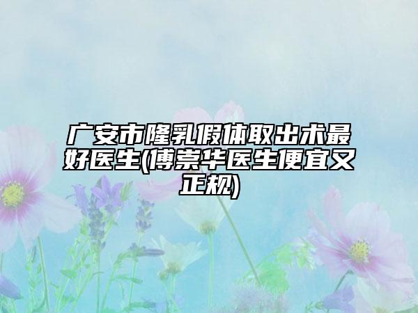广安市隆乳假体取出术最好医生(傅崇华医生便宜又正规)