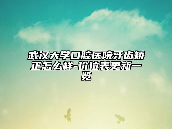 武汉大学口腔医院牙齿矫正怎么样-价位表更新一览