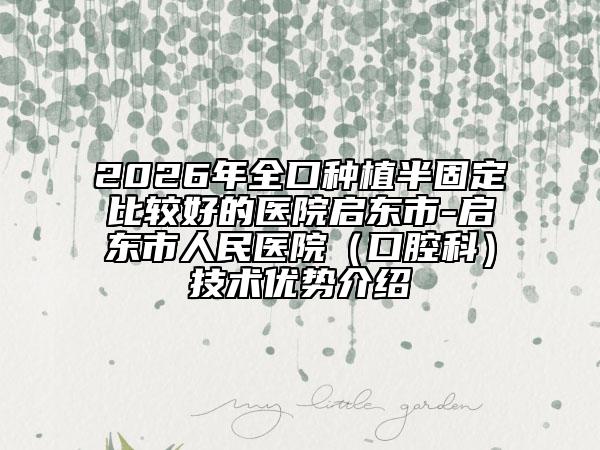 2026年全口种植半固定比较好的医院启东市-启东市人民医院（口腔科）技术优势介绍