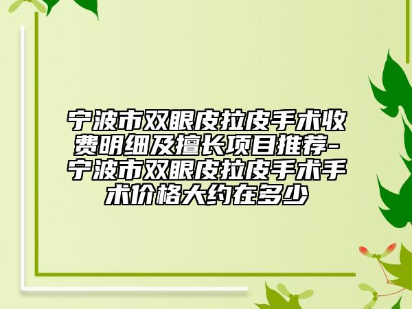 宁波市双眼皮拉皮手术收费明细及擅长项目推荐-宁波市双眼皮拉皮手术手术价格大约在多少