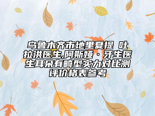 乌鲁木齐市地里夏提・吐拉洪医生,阿斯娅·牙生医生耳朵有畸型实力对比测评价格表参考