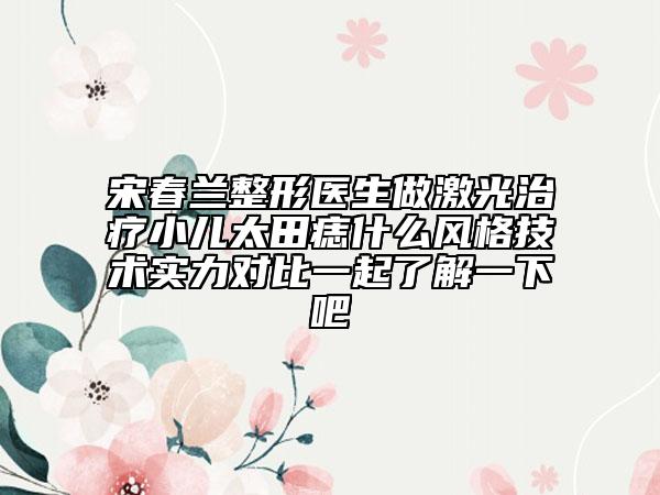 宋春兰整形医生做激光治疗小儿太田痣什么风格技术实力对比一起了解一下吧