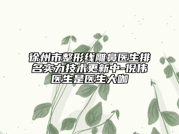 徐州市整形线雕鼻医生排名实力技术更新中-倪伟医生是医生大咖