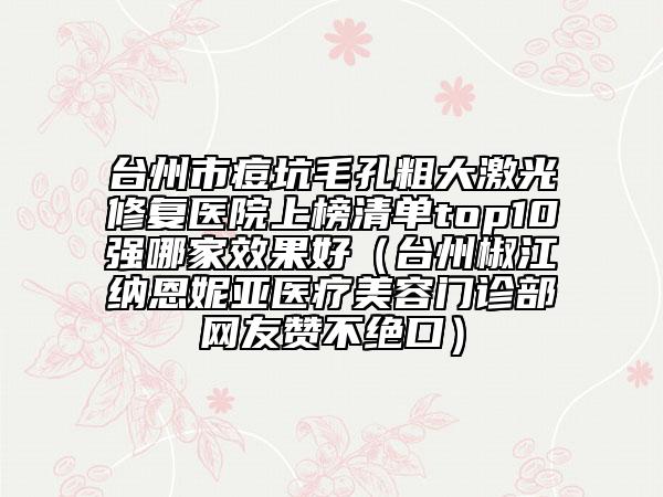 台州市痘坑毛孔粗大激光修复医院上榜清单top10强哪家效果好（台州椒江纳恩妮亚医疗美容门诊部网友赞不绝口）