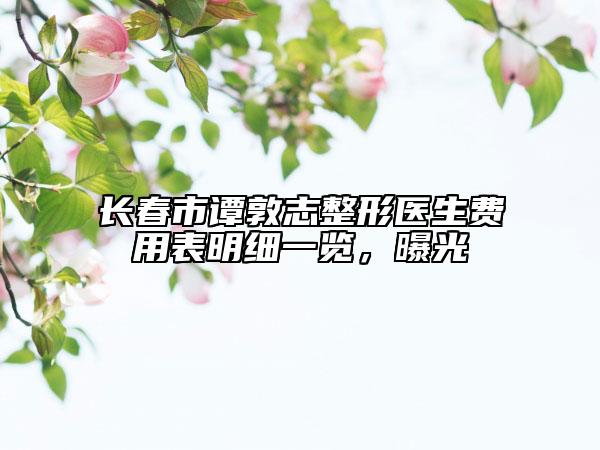 长春市谭敦志整形医生费用表明细一览，曝光