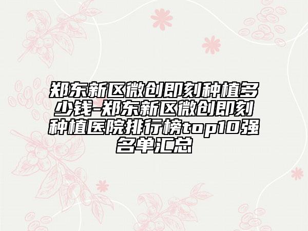 郑东新区微创即刻种植多少钱-郑东新区微创即刻种植医院排行榜top10强名单汇总