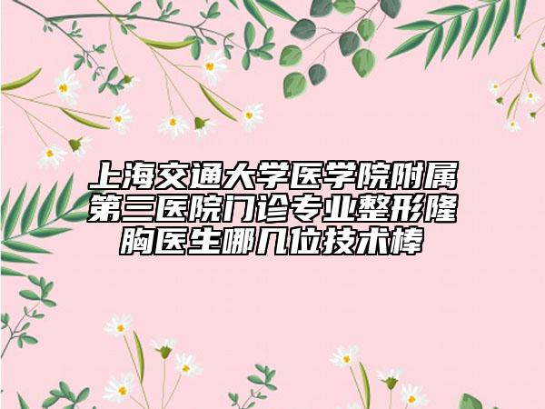 上海交通大学医学院附属第三医院门诊专业整形隆胸医生哪几位技术棒