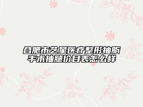 合肥市艺星医疗整形抽脂手术抽腿价目表怎么样