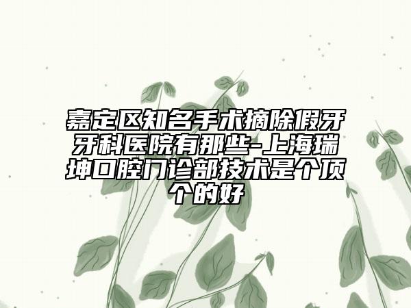 嘉定区知名手术摘除假牙牙科医院有那些-上海瑞坤口腔门诊部技术是个顶个的好