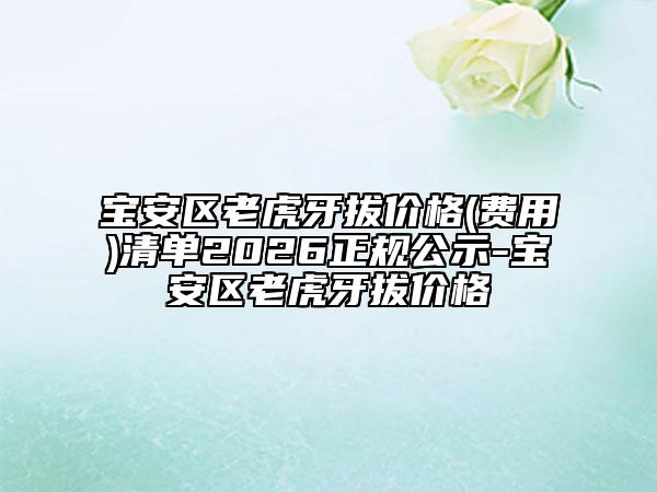 宝安区老虎牙拔价格(费用)清单2026正规公示-宝安区老虎牙拔价格