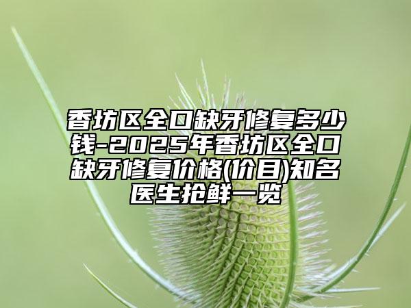 香坊区全口缺牙修复多少钱-2025年香坊区全口缺牙修复价格(价目)知名医生抢鲜一览