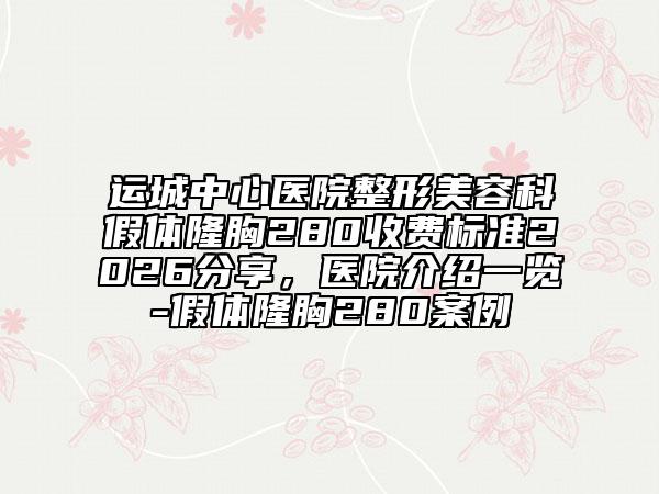 运城中心医院整形美容科假体隆胸280收费标准2026分享，医院介绍一览-假体隆胸280案例