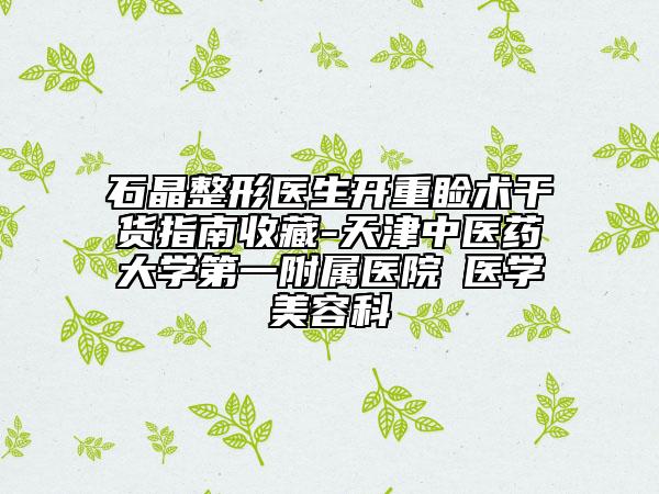 石晶整形医生开重睑术干货指南收藏-天津中医药大学第一附属医院‌医学美容科