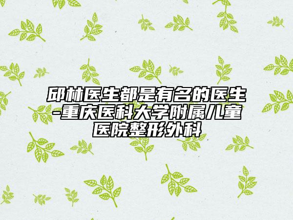 邱林医生都是有名的医生-重庆医科大学附属儿童医院整形外科
