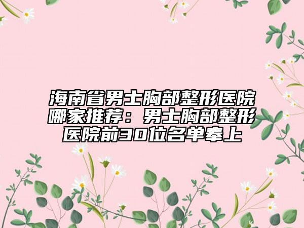 海南省男士胸部整形医院哪家推荐：男士胸部整形医院前30位名单奉上
