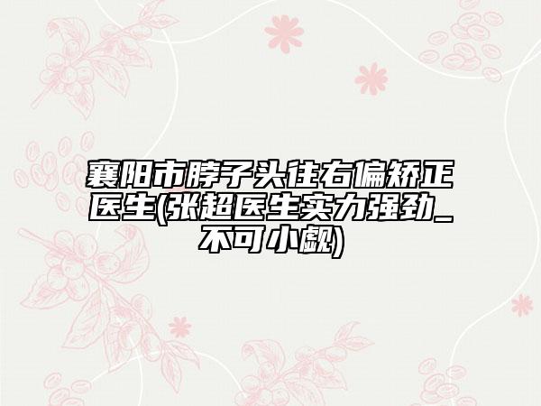 襄阳市脖子头往右偏矫正医生(张超医生实力强劲_不可小觑)