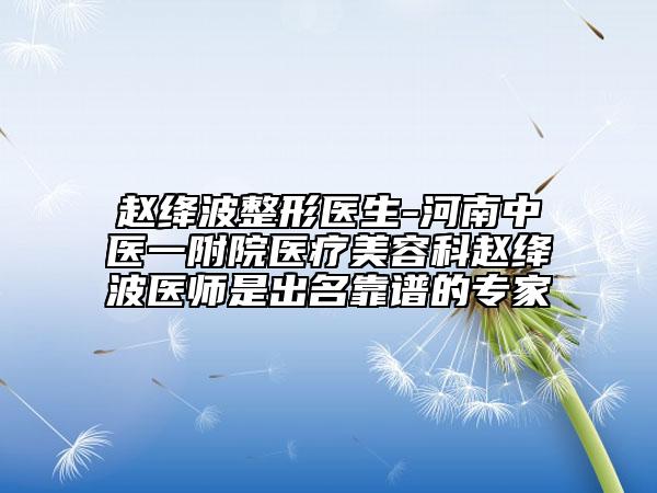 赵绛波整形医生-河南中医一附院医疗美容科赵绛波医师是出名靠谱的专家