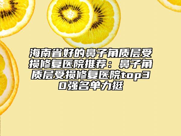 海南省好的鼻子角质层受损修复医院推荐：鼻子角质层受损修复医院top30强名单力挺