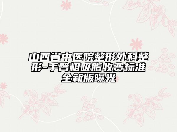 山西省中医院整形外科整形-手臂粗吸脂收费标准全新版曝光