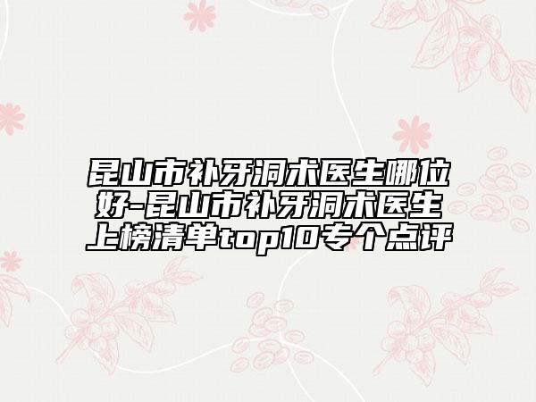 昆山市补牙洞术医生哪位好-昆山市补牙洞术医生上榜清单top10专个点评