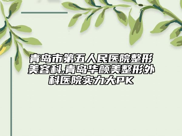 青岛市第五人民医院整形美容科,青岛华颜美整形外科医院实力大PK