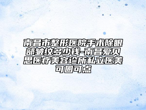 南昌市整形医院手术除眼部皱纹多少钱-南昌爱贝思医疗美容诊所私立医美可圈可点
