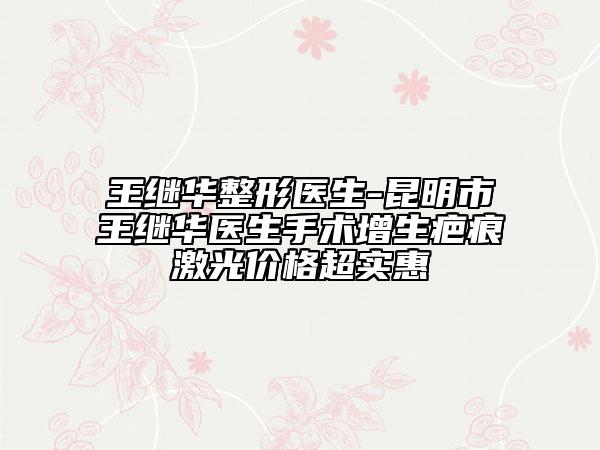 王继华整形医生-昆明市王继华医生手术增生疤痕激光价格超实惠